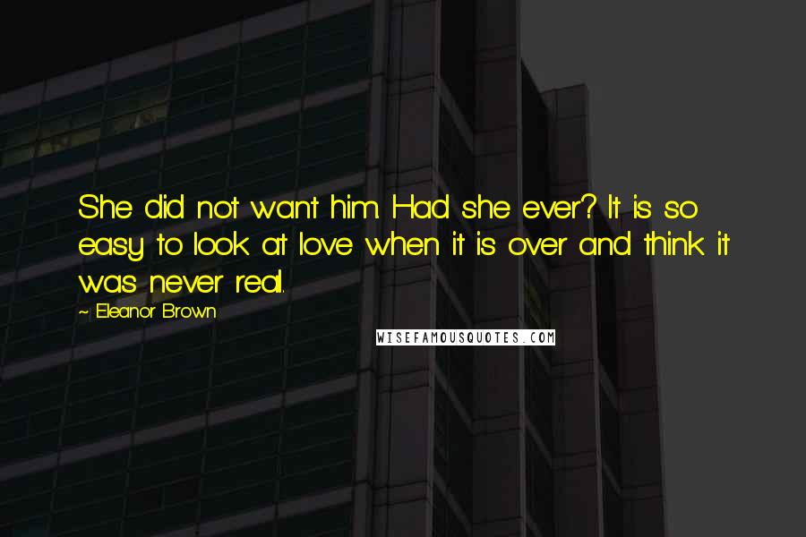 Eleanor Brown Quotes: She did not want him. Had she ever? It is so easy to look at love when it is over and think it was never real.