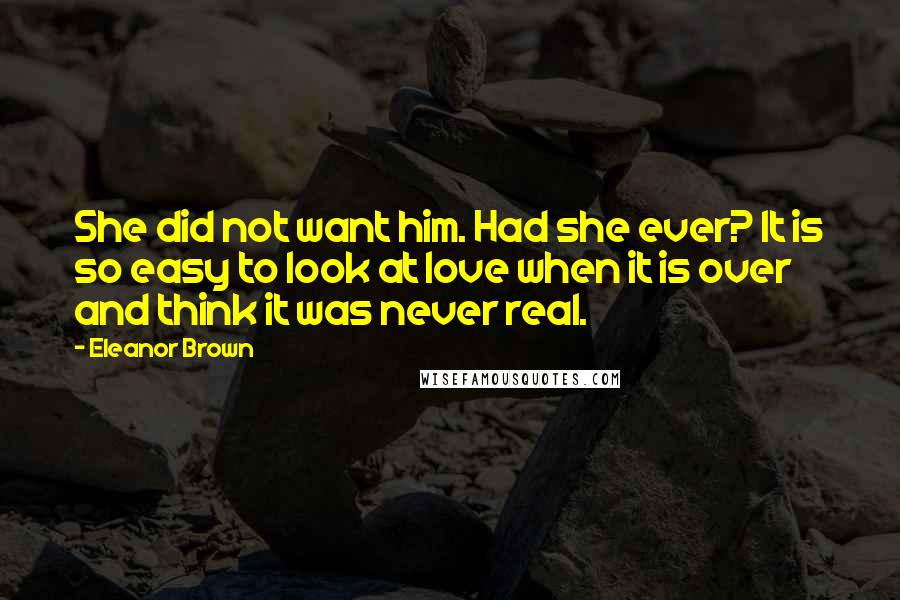 Eleanor Brown Quotes: She did not want him. Had she ever? It is so easy to look at love when it is over and think it was never real.