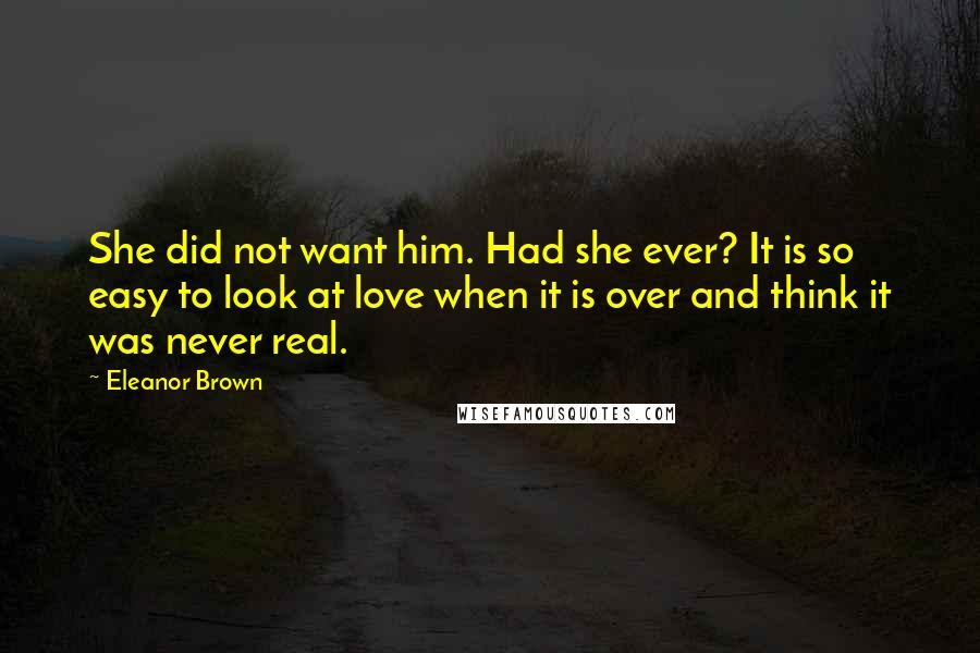 Eleanor Brown Quotes: She did not want him. Had she ever? It is so easy to look at love when it is over and think it was never real.