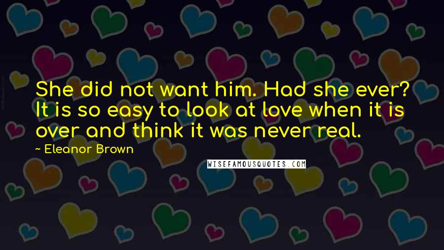 Eleanor Brown Quotes: She did not want him. Had she ever? It is so easy to look at love when it is over and think it was never real.