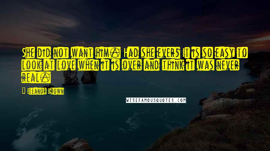 Eleanor Brown Quotes: She did not want him. Had she ever? It is so easy to look at love when it is over and think it was never real.