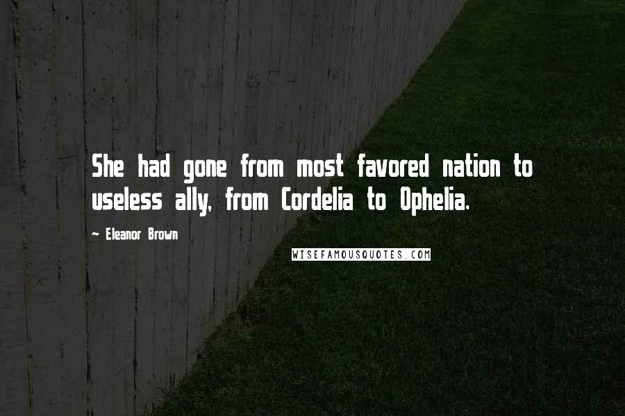 Eleanor Brown Quotes: She had gone from most favored nation to useless ally, from Cordelia to Ophelia.