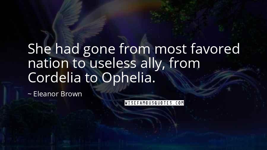 Eleanor Brown Quotes: She had gone from most favored nation to useless ally, from Cordelia to Ophelia.