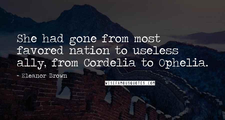 Eleanor Brown Quotes: She had gone from most favored nation to useless ally, from Cordelia to Ophelia.