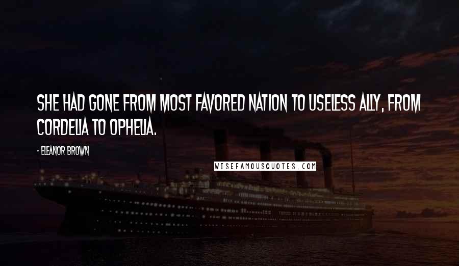 Eleanor Brown Quotes: She had gone from most favored nation to useless ally, from Cordelia to Ophelia.