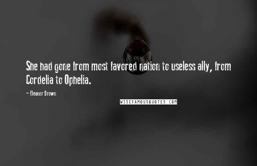 Eleanor Brown Quotes: She had gone from most favored nation to useless ally, from Cordelia to Ophelia.