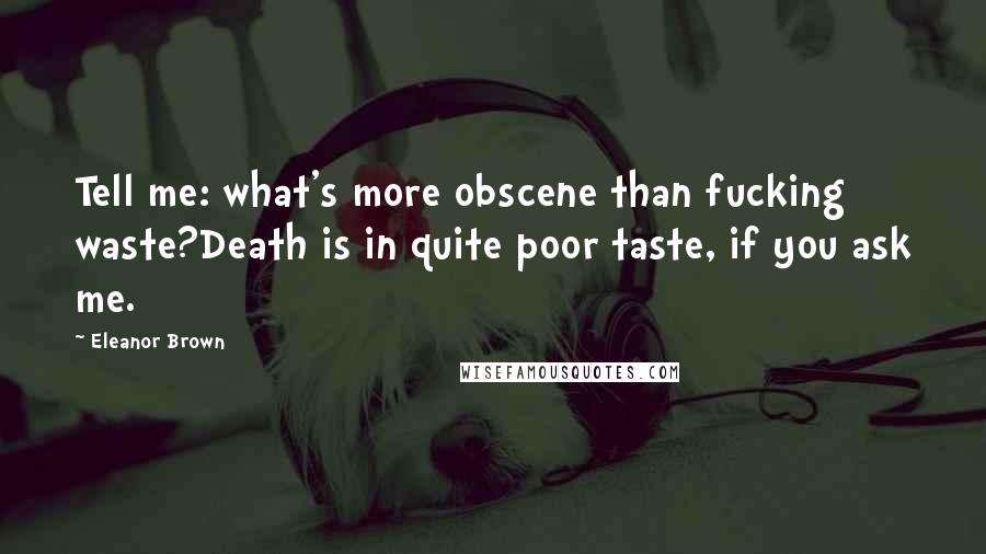 Eleanor Brown Quotes: Tell me: what's more obscene than fucking waste?Death is in quite poor taste, if you ask me.