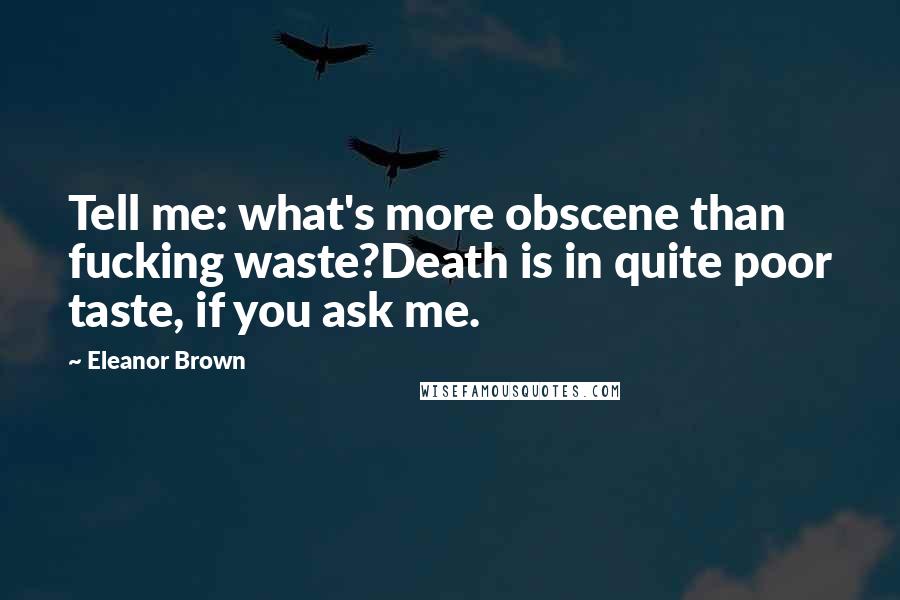 Eleanor Brown Quotes: Tell me: what's more obscene than fucking waste?Death is in quite poor taste, if you ask me.