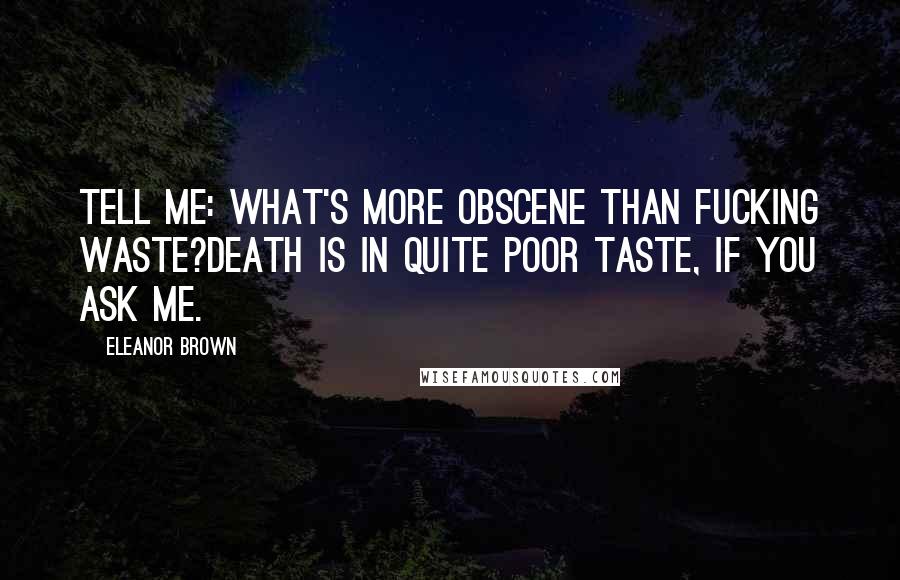 Eleanor Brown Quotes: Tell me: what's more obscene than fucking waste?Death is in quite poor taste, if you ask me.