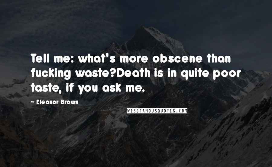 Eleanor Brown Quotes: Tell me: what's more obscene than fucking waste?Death is in quite poor taste, if you ask me.