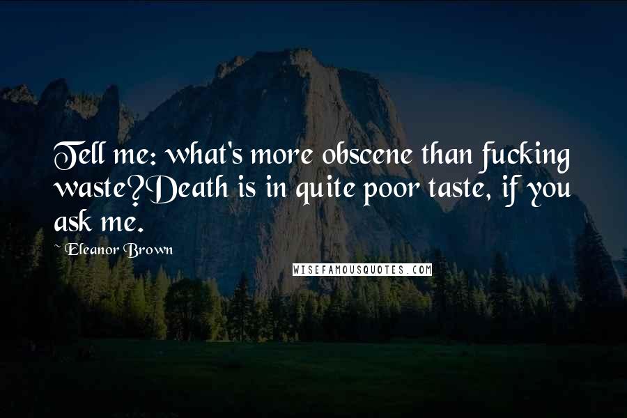 Eleanor Brown Quotes: Tell me: what's more obscene than fucking waste?Death is in quite poor taste, if you ask me.