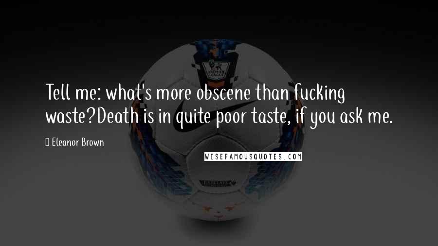 Eleanor Brown Quotes: Tell me: what's more obscene than fucking waste?Death is in quite poor taste, if you ask me.
