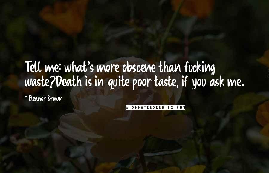 Eleanor Brown Quotes: Tell me: what's more obscene than fucking waste?Death is in quite poor taste, if you ask me.