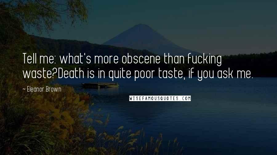 Eleanor Brown Quotes: Tell me: what's more obscene than fucking waste?Death is in quite poor taste, if you ask me.