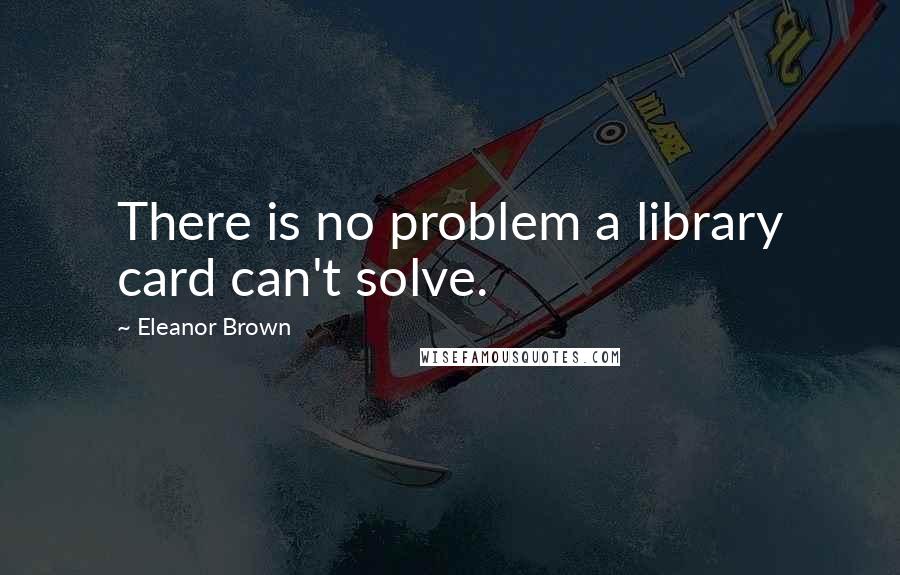 Eleanor Brown Quotes: There is no problem a library card can't solve.