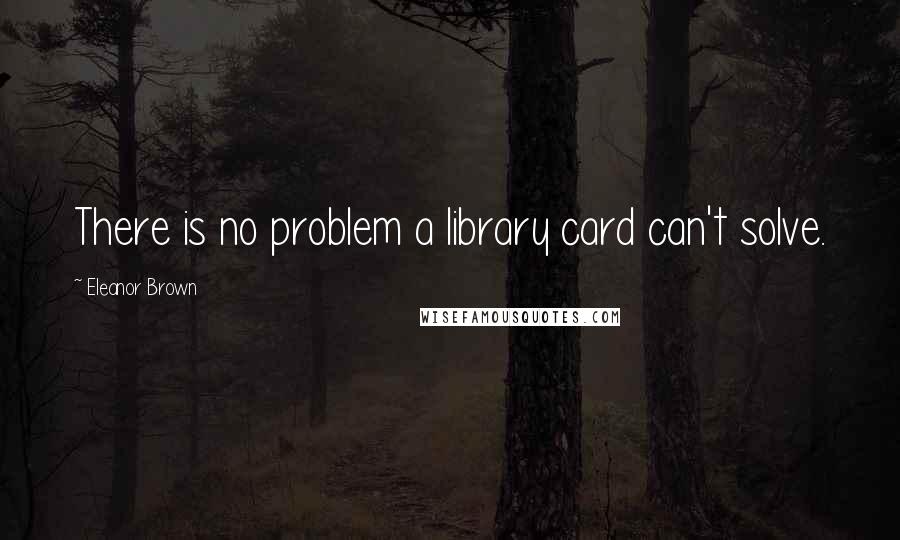 Eleanor Brown Quotes: There is no problem a library card can't solve.