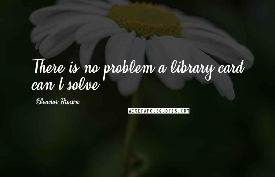 Eleanor Brown Quotes: There is no problem a library card can't solve.