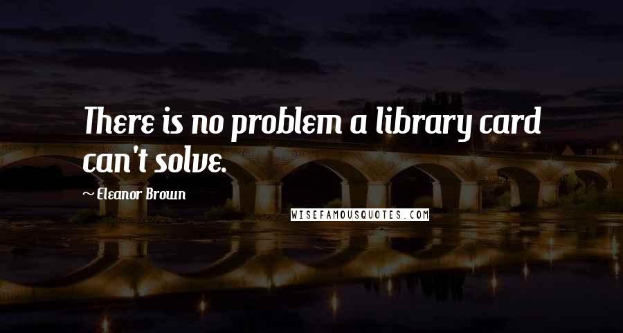 Eleanor Brown Quotes: There is no problem a library card can't solve.