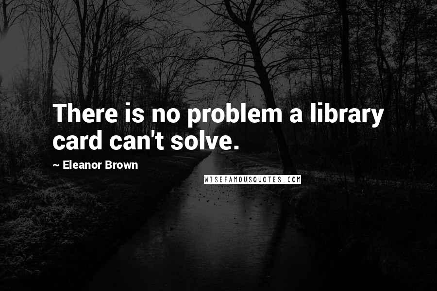 Eleanor Brown Quotes: There is no problem a library card can't solve.