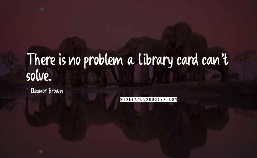 Eleanor Brown Quotes: There is no problem a library card can't solve.