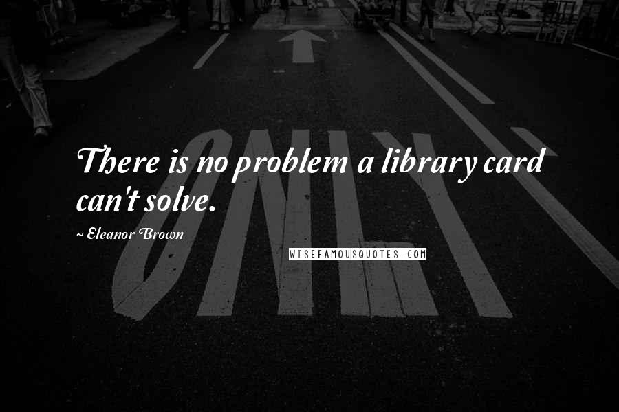 Eleanor Brown Quotes: There is no problem a library card can't solve.