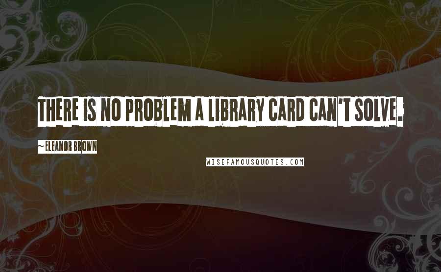 Eleanor Brown Quotes: There is no problem a library card can't solve.