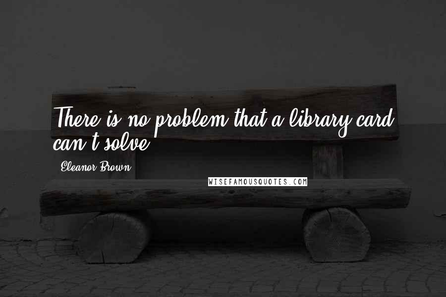 Eleanor Brown Quotes: There is no problem that a library card can't solve.