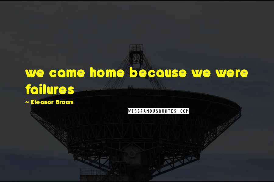 Eleanor Brown Quotes: we came home because we were failures