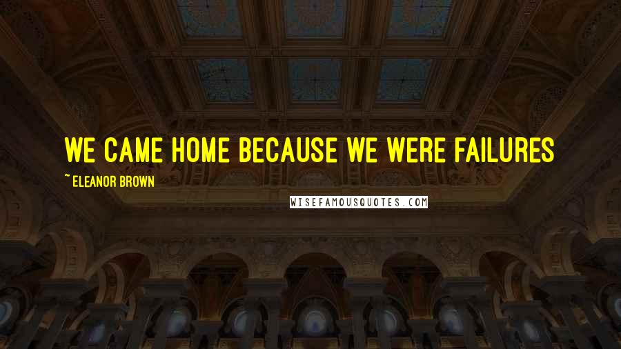 Eleanor Brown Quotes: we came home because we were failures