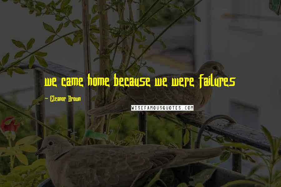Eleanor Brown Quotes: we came home because we were failures