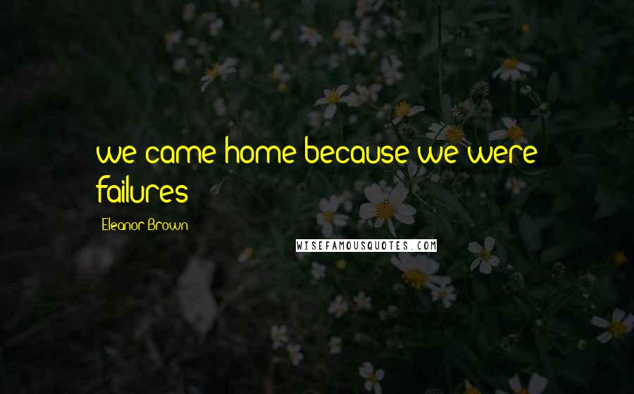Eleanor Brown Quotes: we came home because we were failures