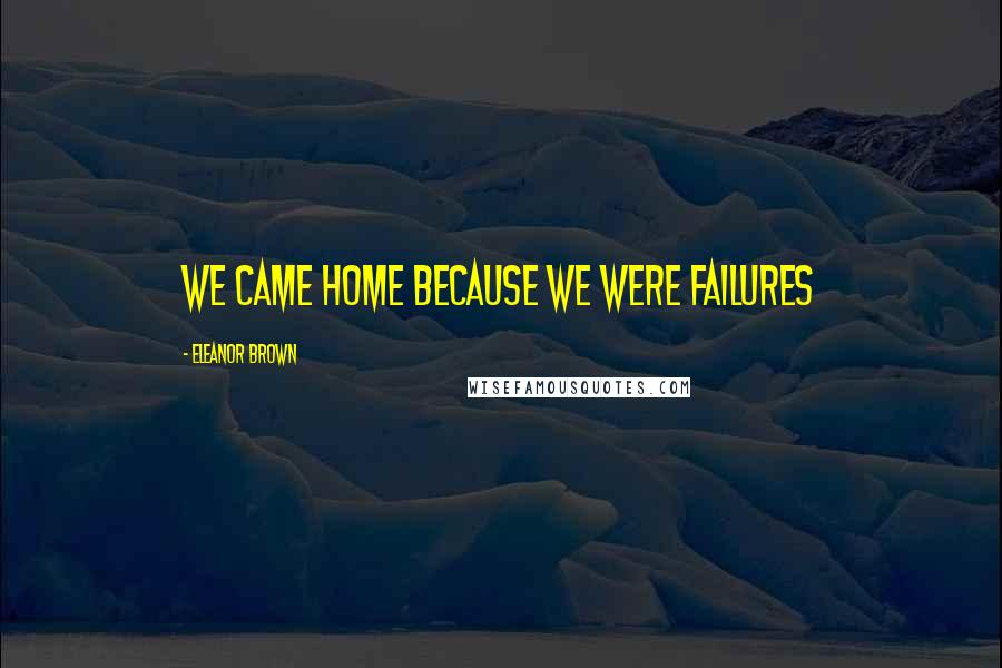 Eleanor Brown Quotes: we came home because we were failures