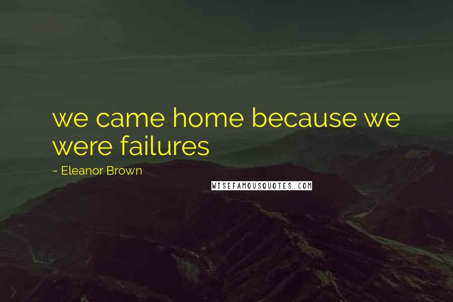 Eleanor Brown Quotes: we came home because we were failures