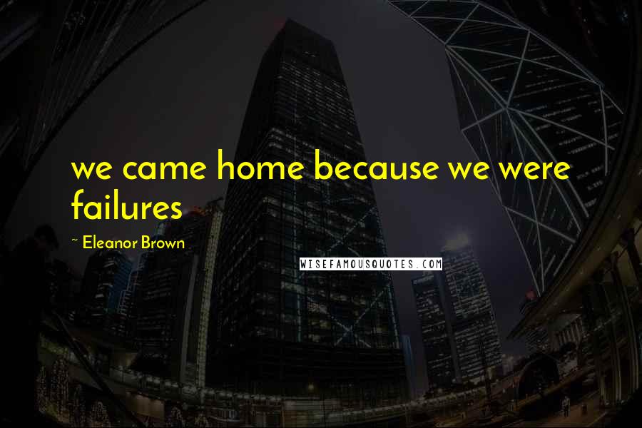 Eleanor Brown Quotes: we came home because we were failures