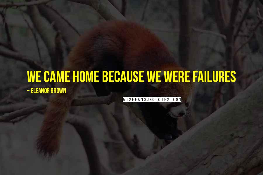 Eleanor Brown Quotes: we came home because we were failures