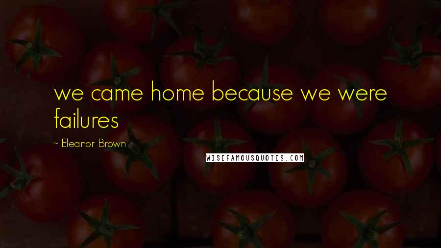 Eleanor Brown Quotes: we came home because we were failures