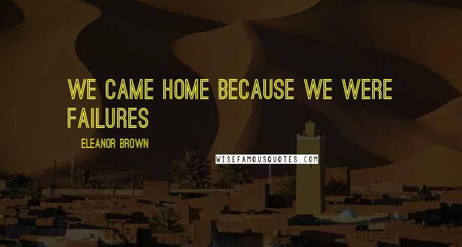 Eleanor Brown Quotes: we came home because we were failures