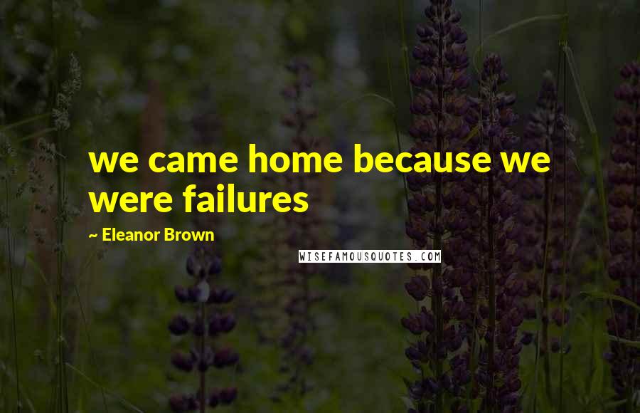 Eleanor Brown Quotes: we came home because we were failures