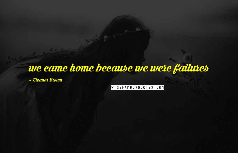 Eleanor Brown Quotes: we came home because we were failures