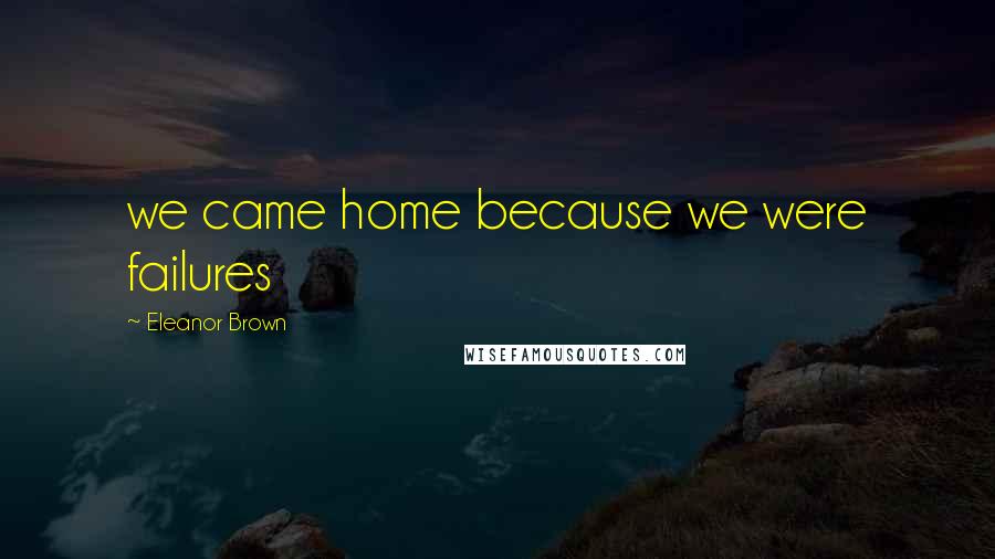 Eleanor Brown Quotes: we came home because we were failures