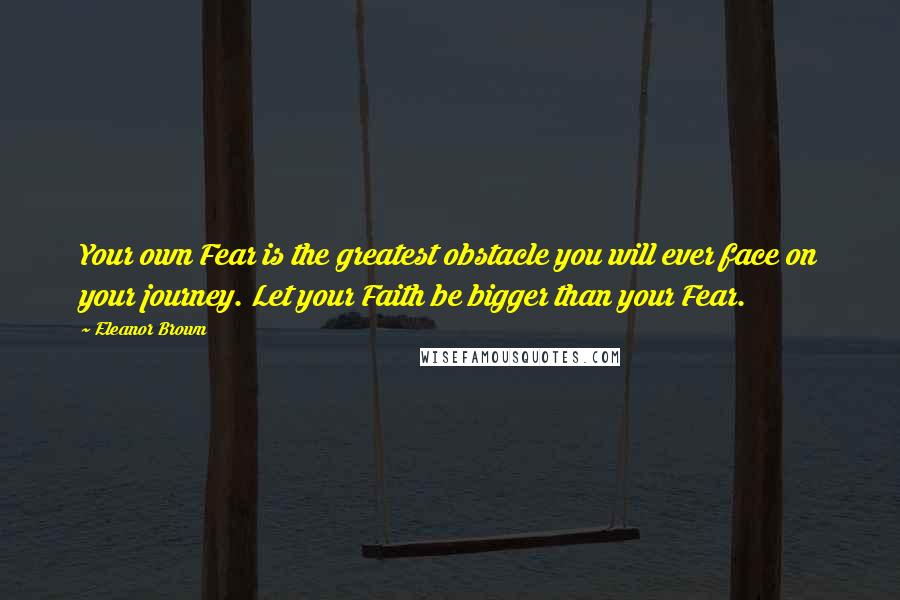 Eleanor Brown Quotes: Your own Fear is the greatest obstacle you will ever face on your journey. Let your Faith be bigger than your Fear.