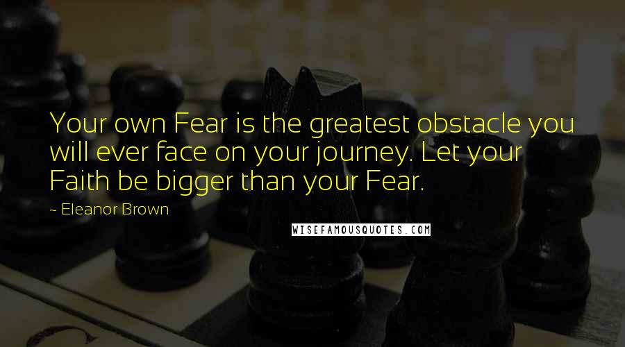 Eleanor Brown Quotes: Your own Fear is the greatest obstacle you will ever face on your journey. Let your Faith be bigger than your Fear.