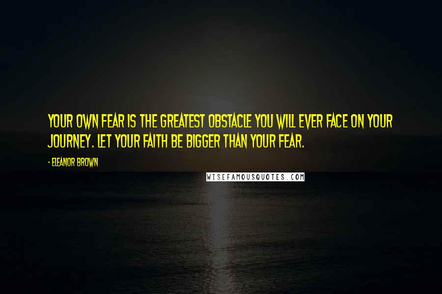 Eleanor Brown Quotes: Your own Fear is the greatest obstacle you will ever face on your journey. Let your Faith be bigger than your Fear.