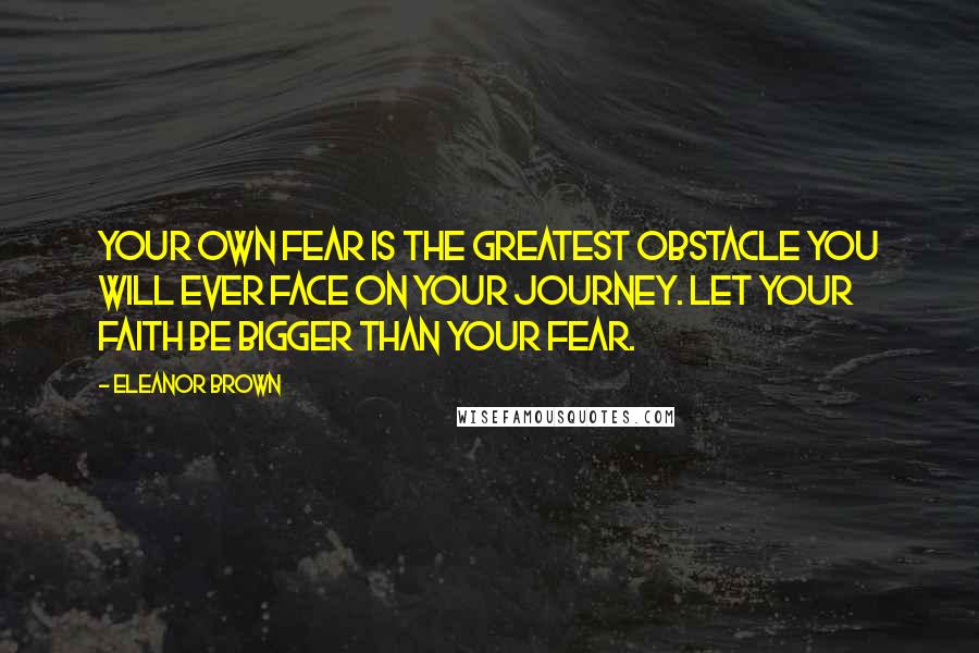 Eleanor Brown Quotes: Your own Fear is the greatest obstacle you will ever face on your journey. Let your Faith be bigger than your Fear.