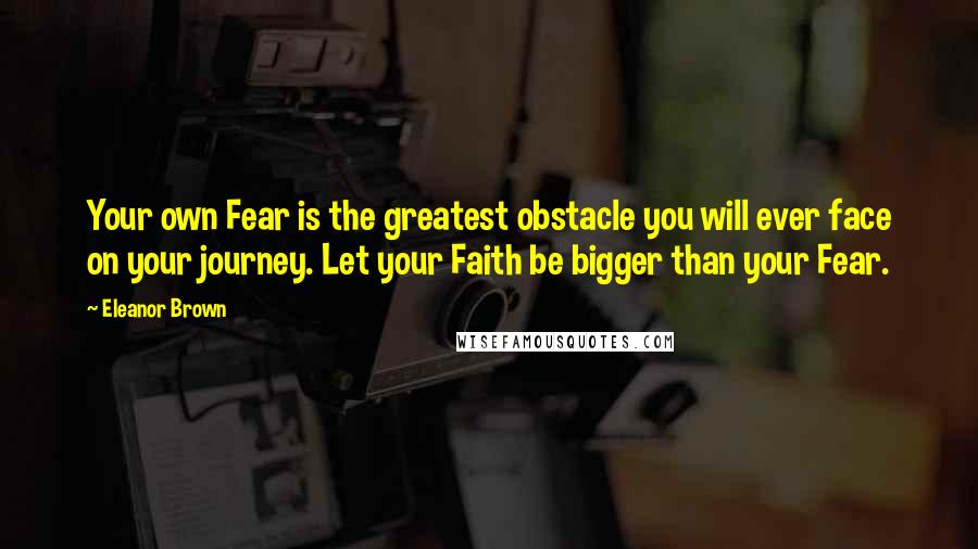 Eleanor Brown Quotes: Your own Fear is the greatest obstacle you will ever face on your journey. Let your Faith be bigger than your Fear.