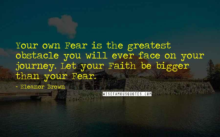 Eleanor Brown Quotes: Your own Fear is the greatest obstacle you will ever face on your journey. Let your Faith be bigger than your Fear.