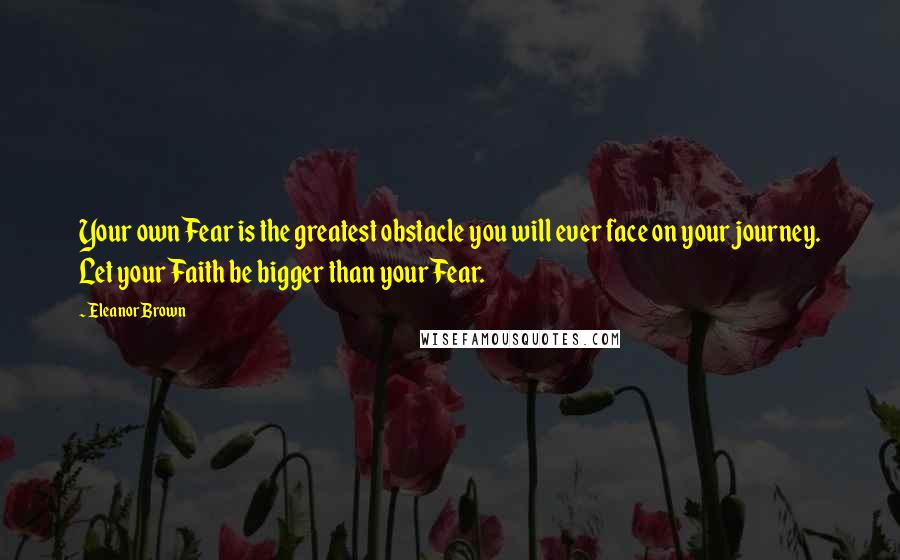 Eleanor Brown Quotes: Your own Fear is the greatest obstacle you will ever face on your journey. Let your Faith be bigger than your Fear.