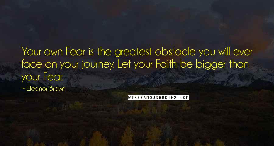 Eleanor Brown Quotes: Your own Fear is the greatest obstacle you will ever face on your journey. Let your Faith be bigger than your Fear.