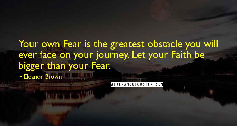 Eleanor Brown Quotes: Your own Fear is the greatest obstacle you will ever face on your journey. Let your Faith be bigger than your Fear.