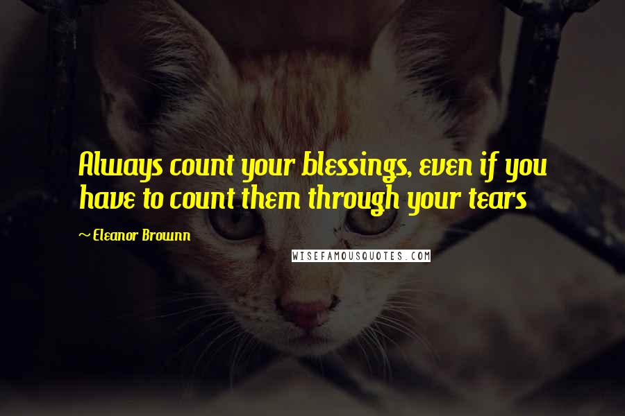 Eleanor Brownn Quotes: Always count your blessings, even if you have to count them through your tears